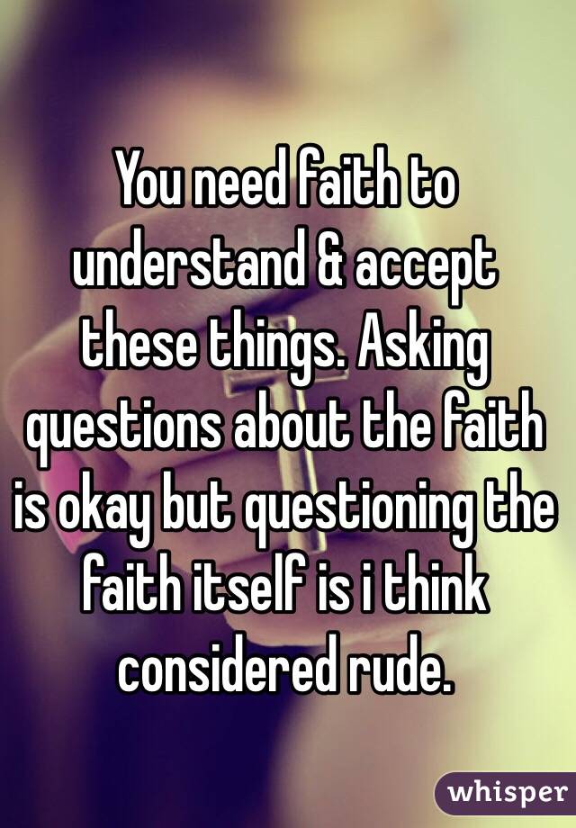 You need faith to understand & accept these things. Asking questions about the faith is okay but questioning the faith itself is i think considered rude.