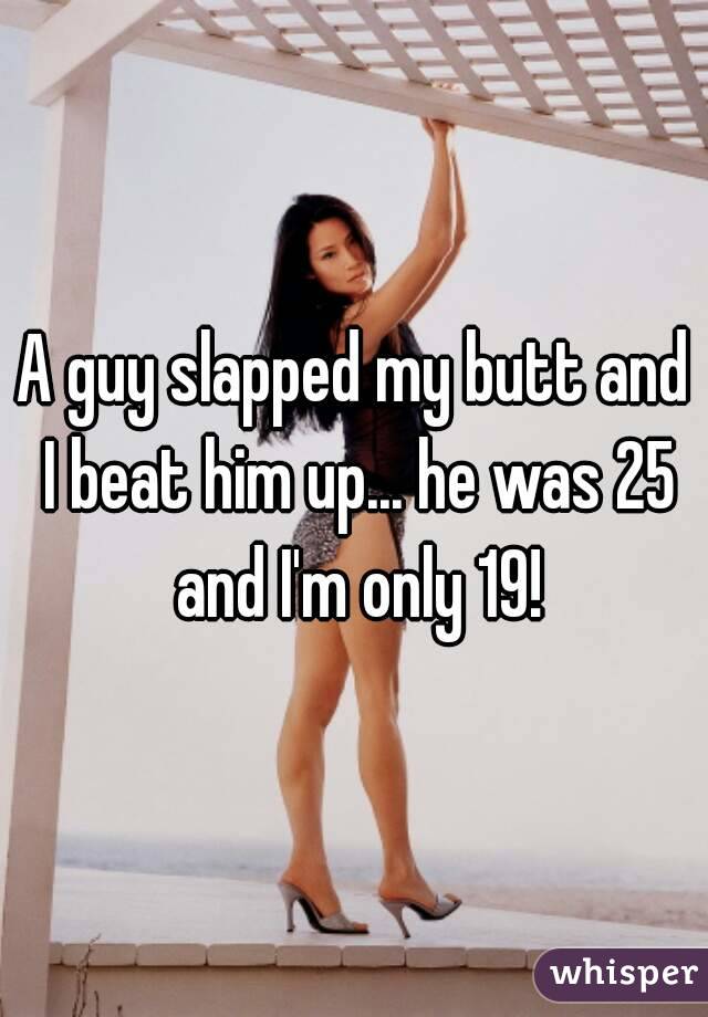 A guy slapped my butt and I beat him up... he was 25 and I'm only 19!