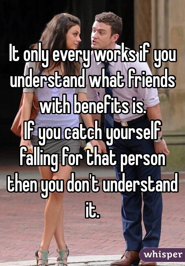 It only every works if you understand what friends with benefits is.
If you catch yourself falling for that person then you don't understand it.