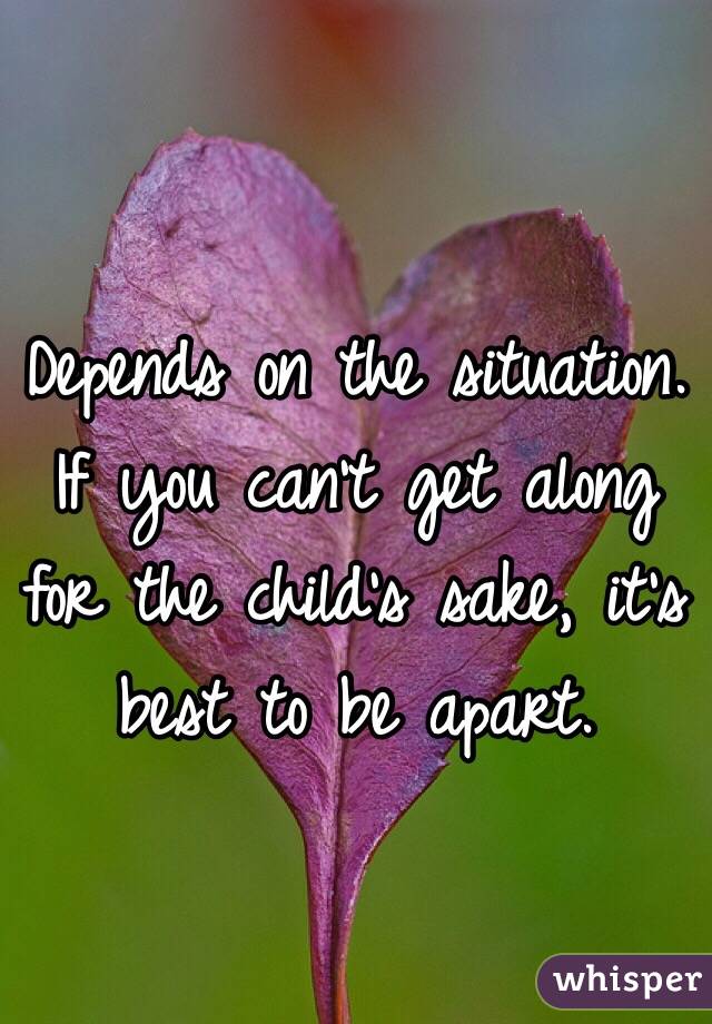 Depends on the situation. If you can't get along for the child's sake, it's best to be apart. 