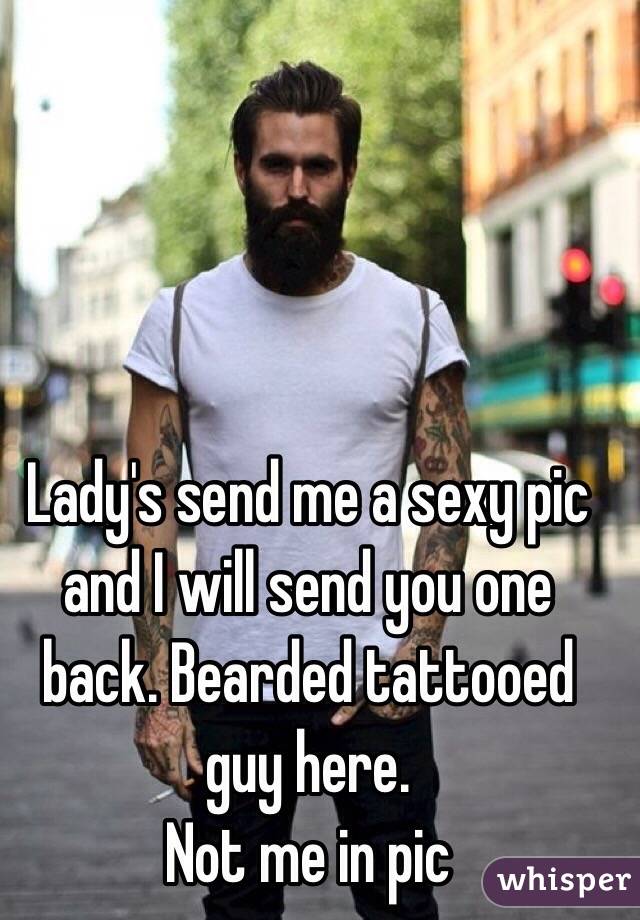 Lady's send me a sexy pic and I will send you one back. Bearded tattooed guy here. 
Not me in pic 