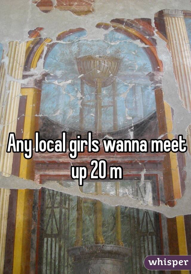 Any local girls wanna meet up 20 m 