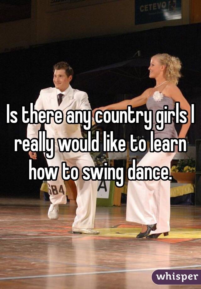 Is there any country girls I really would like to learn how to swing dance.