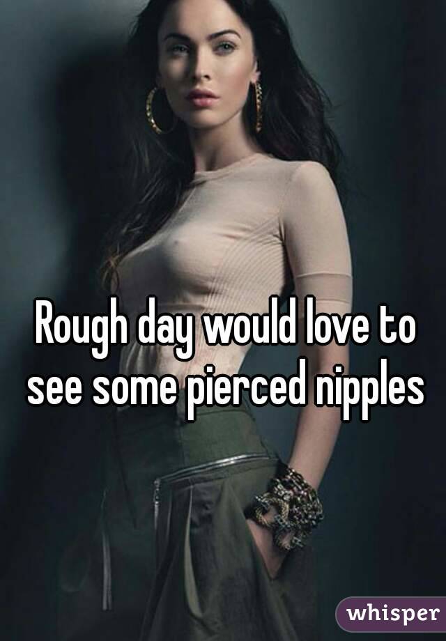 Rough day would love to see some pierced nipples 