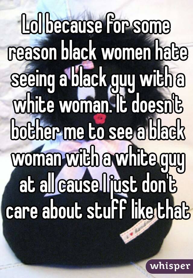 Lol because for some reason black women hate seeing a black guy with a white woman. It doesn't bother me to see a black woman with a white guy at all cause I just don't care about stuff like that 