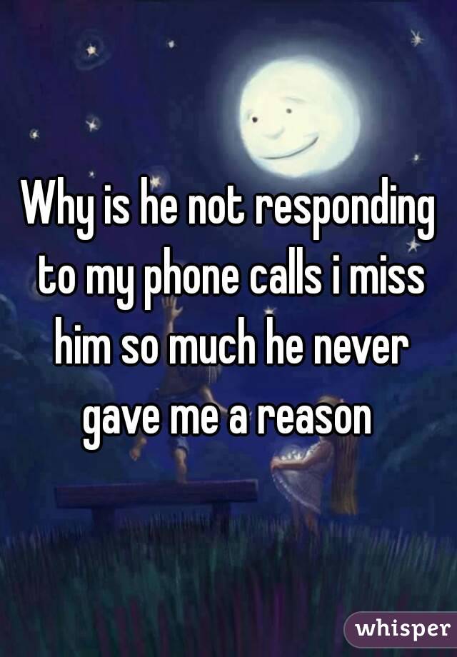 Why is he not responding to my phone calls i miss him so much he never gave me a reason 