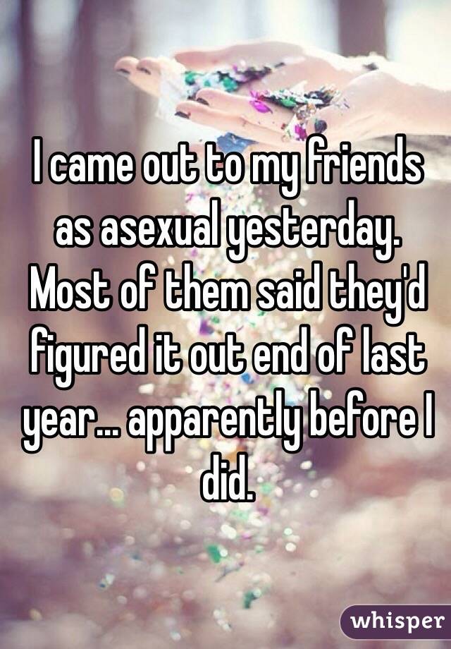 I came out to my friends as asexual yesterday. Most of them said they'd figured it out end of last year... apparently before I did.