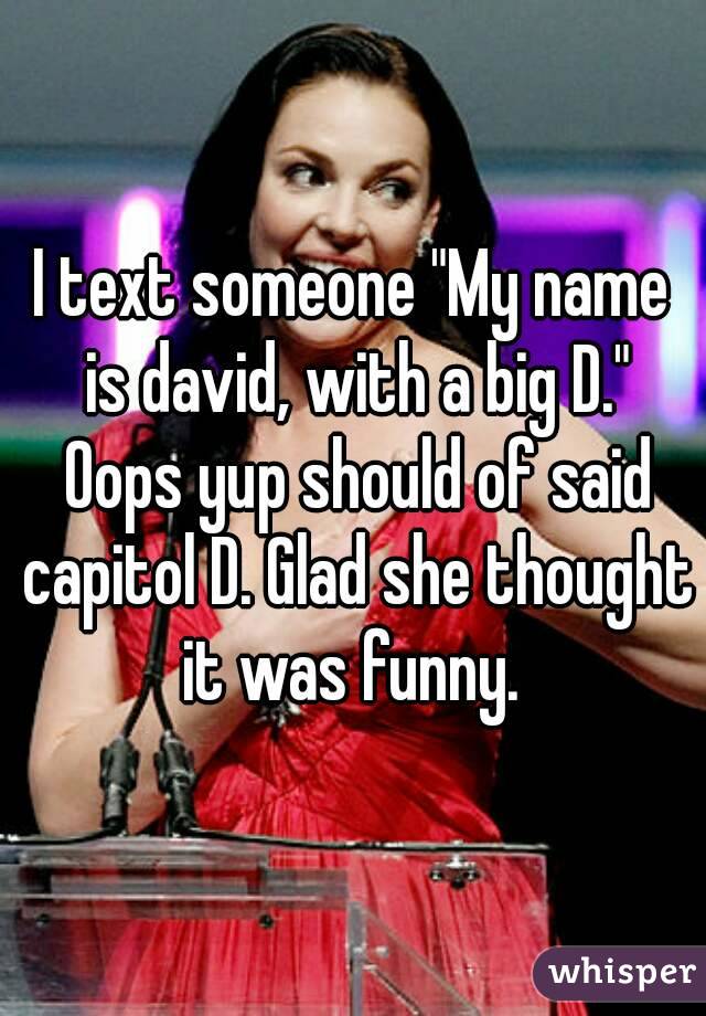 I text someone "My name is david, with a big D." Oops yup should of said capitol D. Glad she thought it was funny. 
