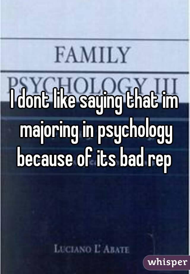 I dont like saying that im majoring in psychology because of its bad rep 