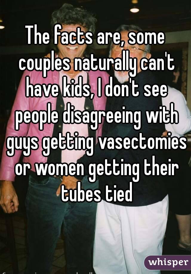 The facts are, some couples naturally can't have kids, I don't see people disagreeing with guys getting vasectomies or women getting their tubes tied