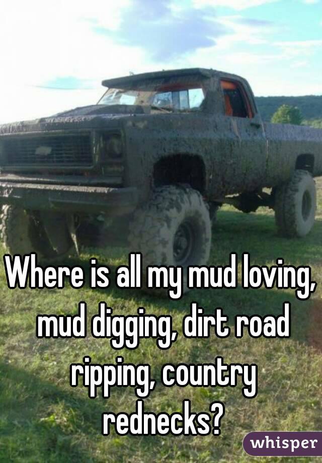 Where is all my mud loving, mud digging, dirt road ripping, country rednecks?