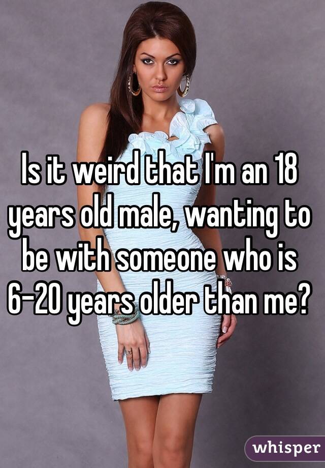 Is it weird that I'm an 18 years old male, wanting to be with someone who is 6-20 years older than me?