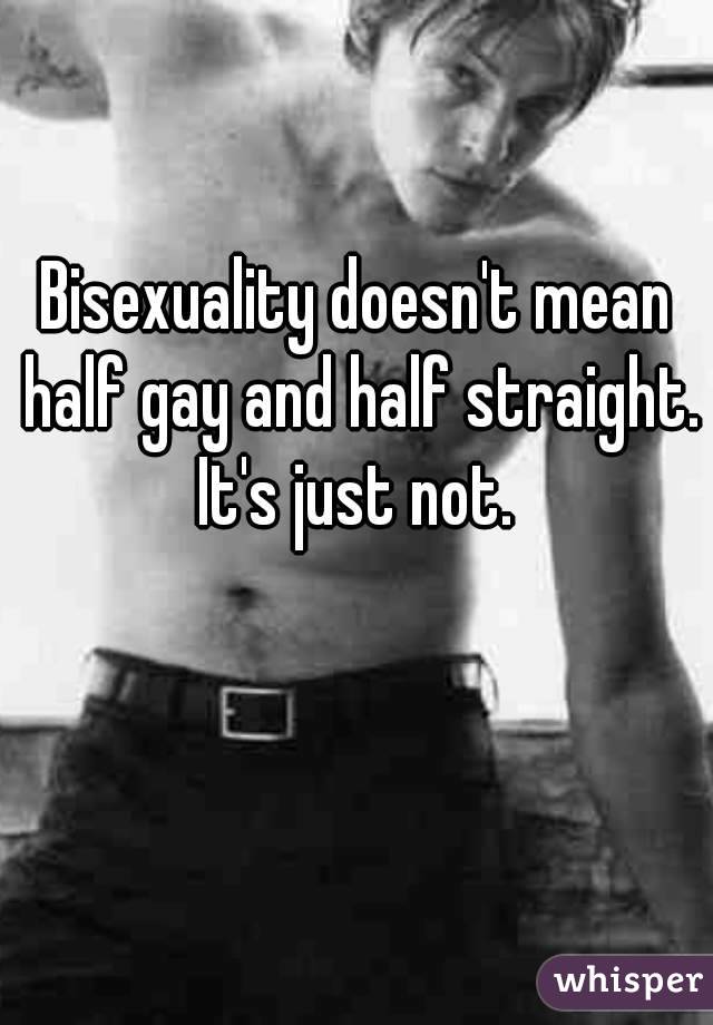 Bisexuality doesn't mean half gay and half straight. It's just not. 