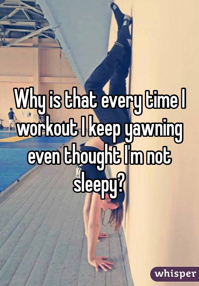 Why is that every time I workout I keep yawning even thought I'm not sleepy?