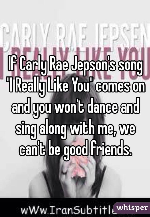 If Carly Rae Jepson's song "I Really Like You" comes on and you won't dance and sing along with me, we can't be good friends.