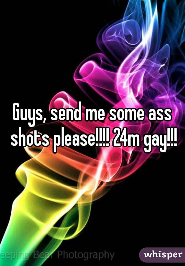 Guys, send me some ass shots please!!!! 24m gay!!!