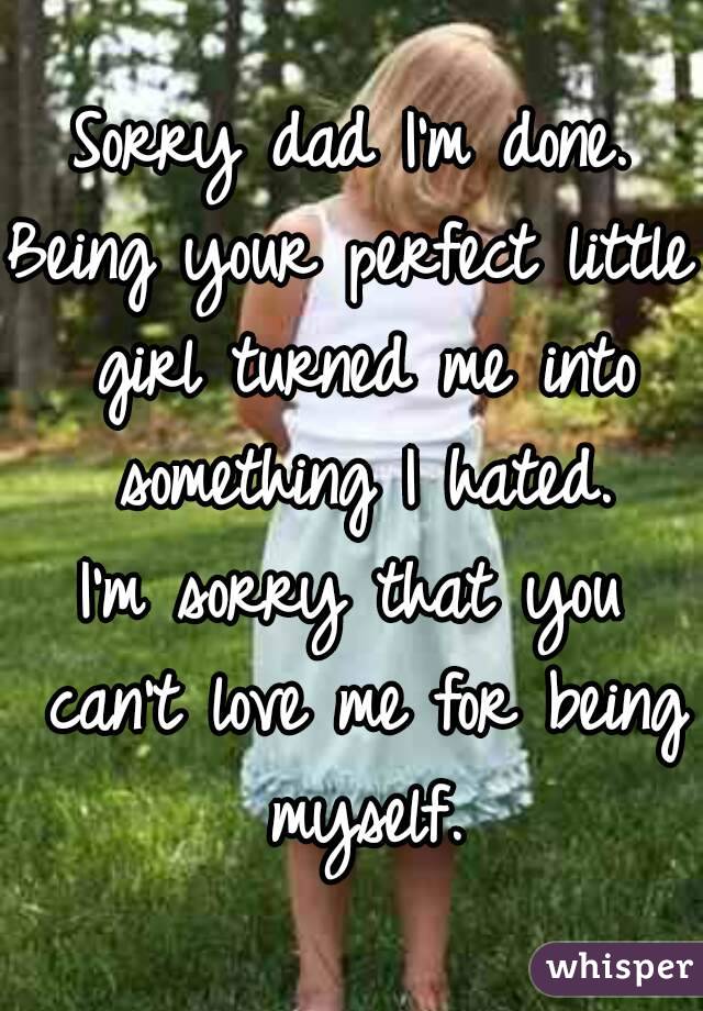 Sorry dad I'm done.
Being your perfect little girl turned me into something I hated.
I'm sorry that you can't love me for being myself.