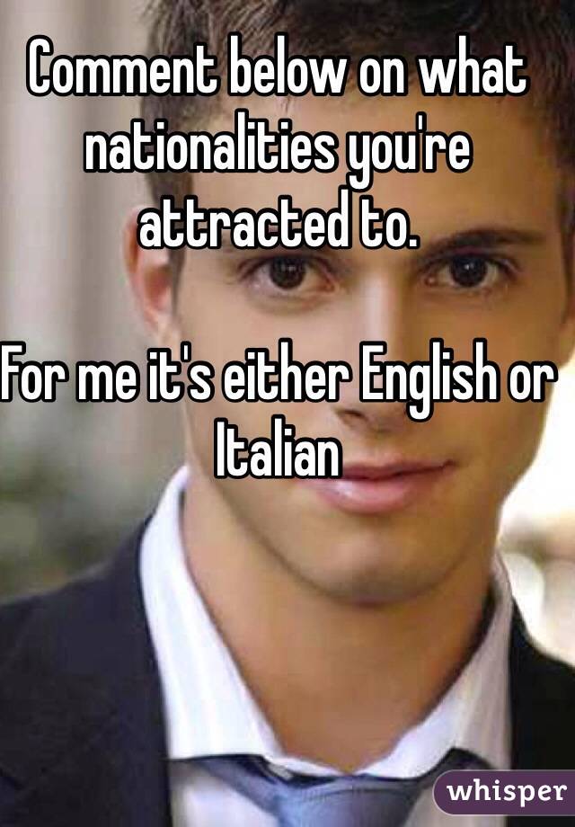 Comment below on what nationalities you're attracted to. 

For me it's either English or Italian