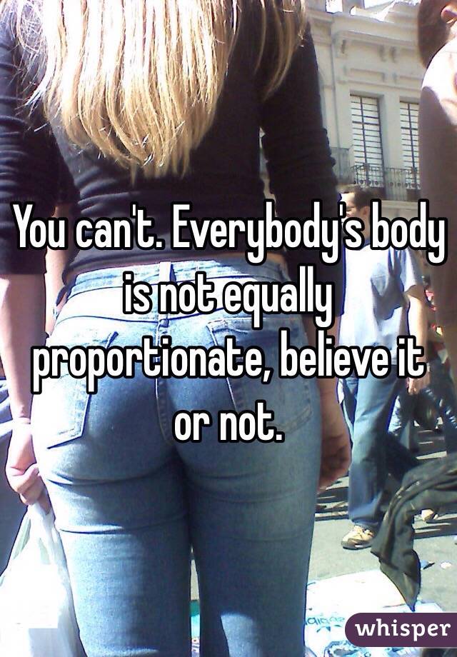 You can't. Everybody's body is not equally proportionate, believe it or not. 