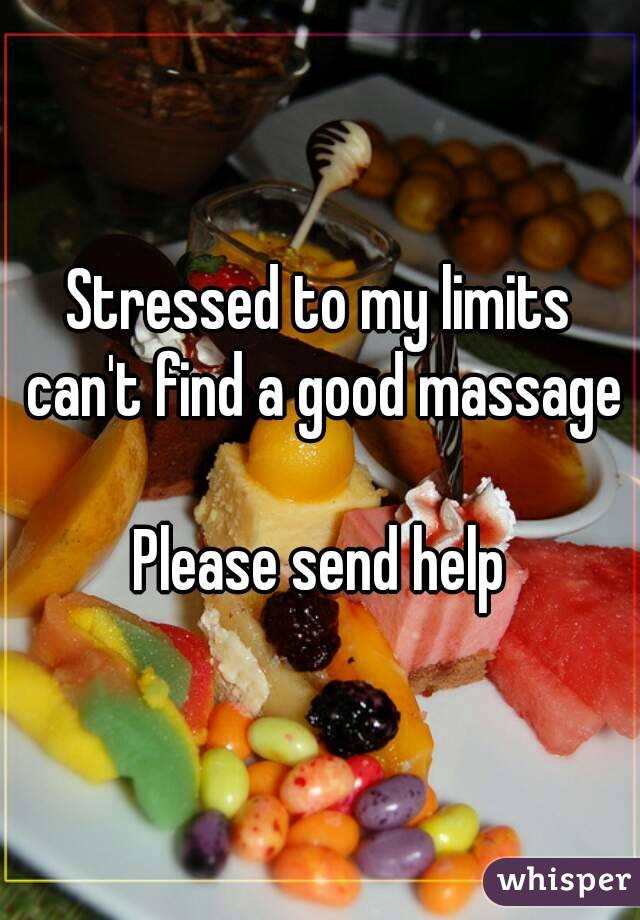 Stressed to my limits can't find a good massage

Please send help


