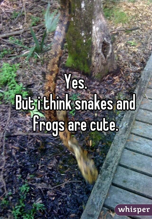 Yes.
But i think snakes and frogs are cute. 