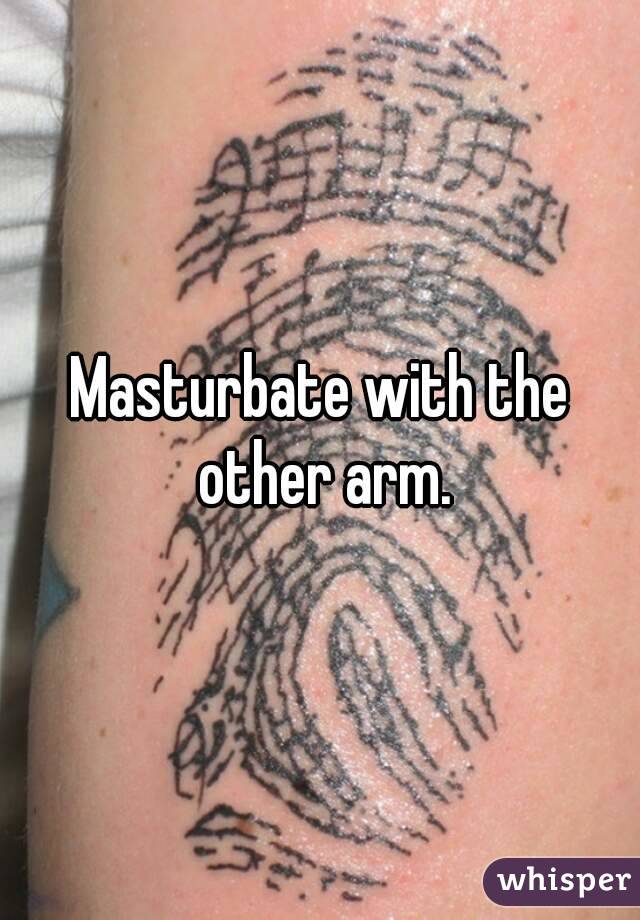 Masturbate with the other arm.