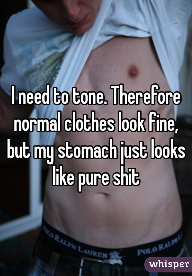 I need to tone. Therefore normal clothes look fine, but my stomach just looks like pure shit