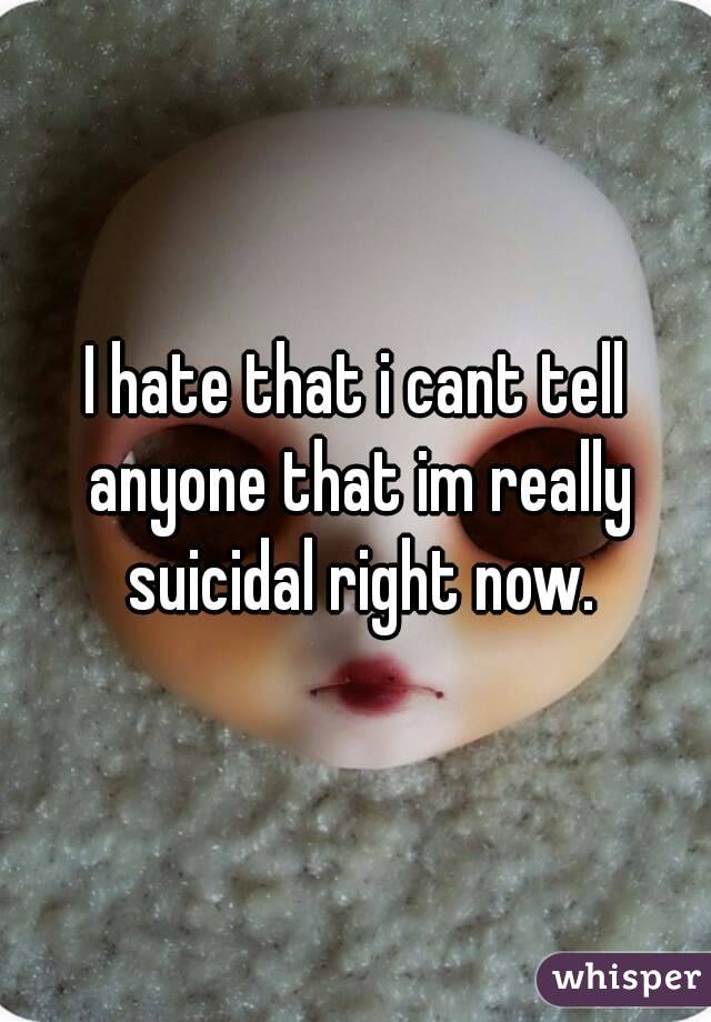 I hate that i cant tell anyone that im really suicidal right now.