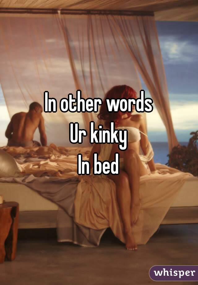 In other words
Ur kinky
In bed