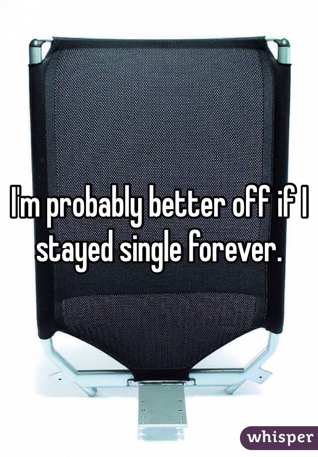 I'm probably better off if I stayed single forever.