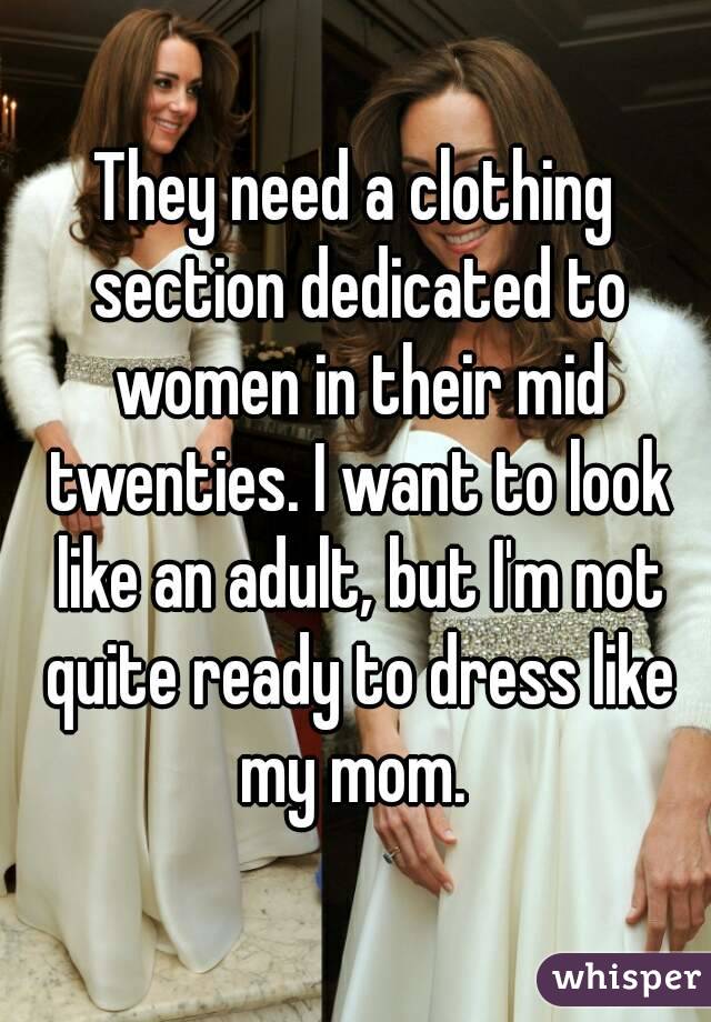 They need a clothing section dedicated to women in their mid twenties. I want to look like an adult, but I'm not quite ready to dress like my mom. 