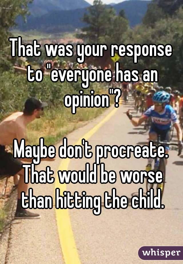 That was your response to "everyone has an opinion"?

Maybe don't procreate. That would be worse than hitting the child.
