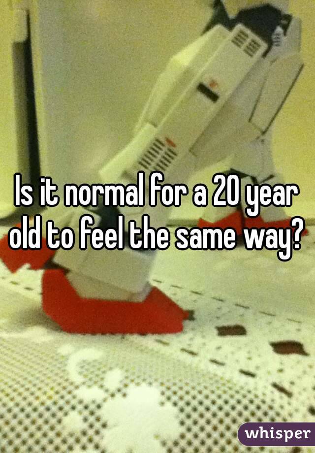 Is it normal for a 20 year old to feel the same way? 