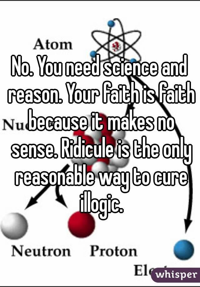 No. You need science and reason. Your faith is faith because it makes no sense. Ridicule is the only reasonable way to cure illogic.