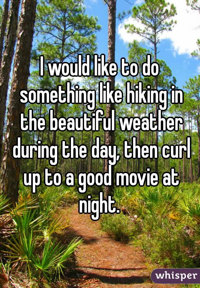 I would like to do something like hiking in the beautiful weather during the day, then curl up to a good movie at night. 