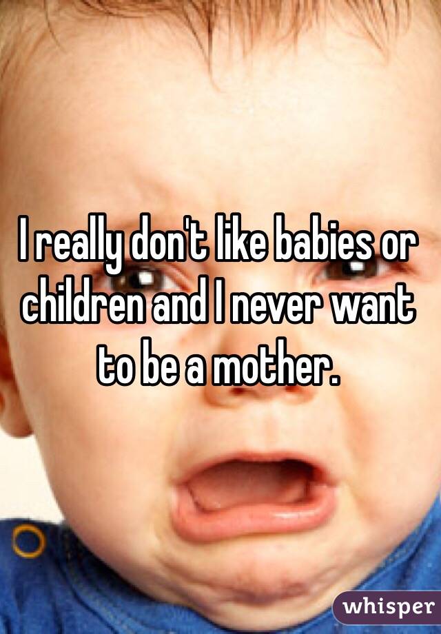 I really don't like babies or children and I never want to be a mother.