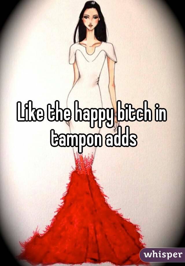 Like the happy bitch in tampon adds