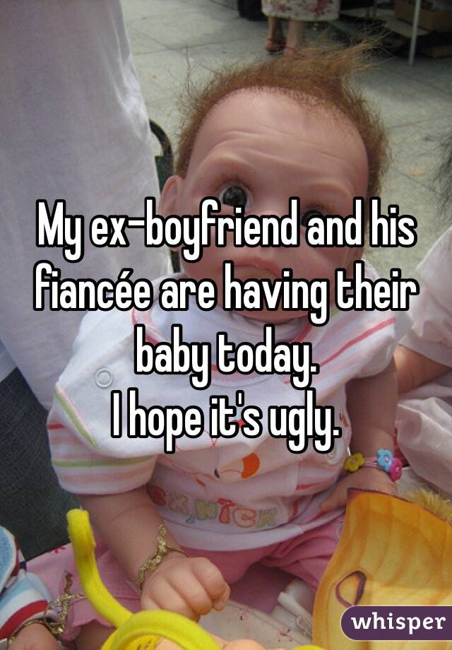 My ex-boyfriend and his fiancée are having their baby today. 
I hope it's ugly.