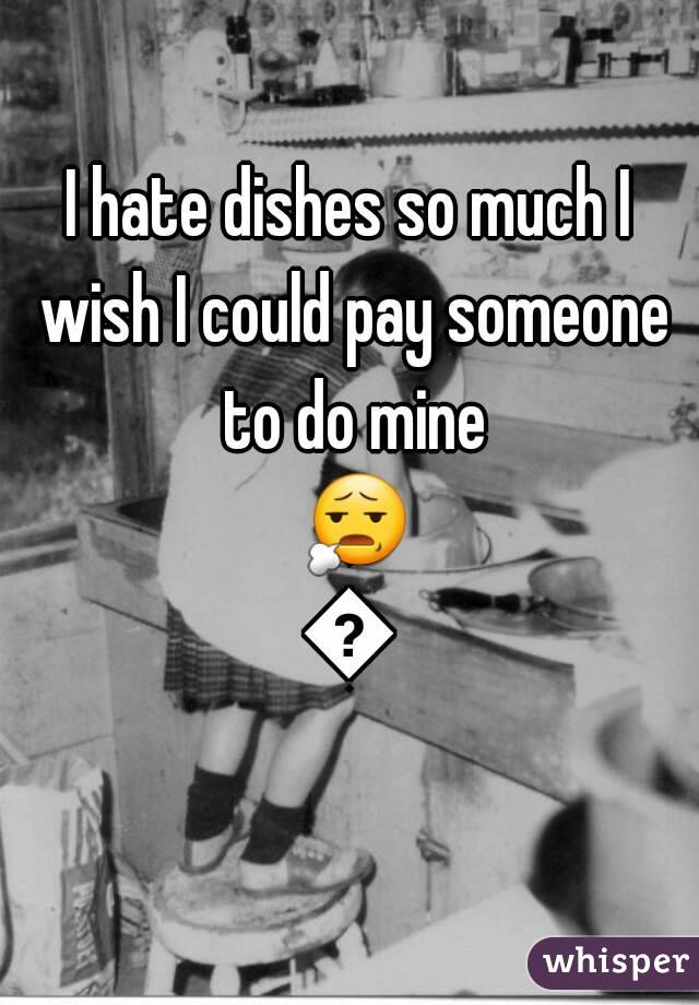 I hate dishes so much I wish I could pay someone to do mine 😧😧