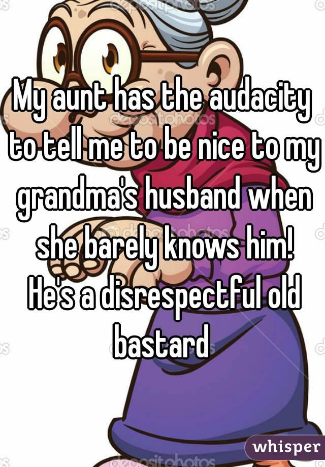 My aunt has the audacity to tell me to be nice to my grandma's husband when she barely knows him! He's a disrespectful old bastard 