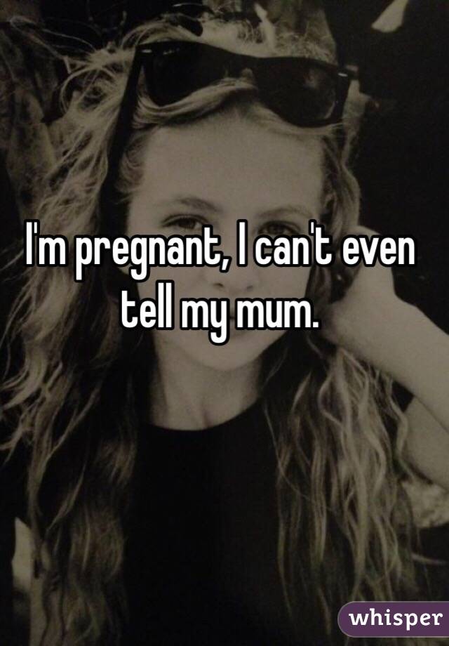 I'm pregnant, I can't even tell my mum. 