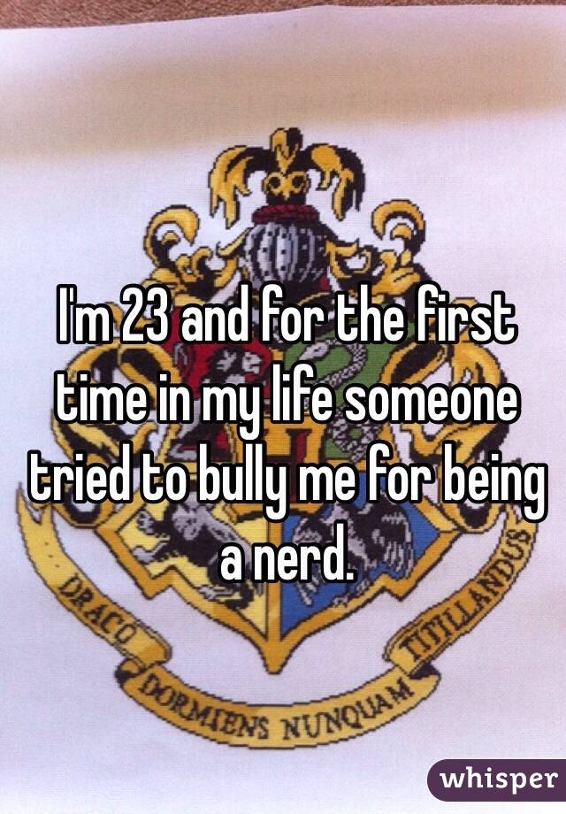 I'm 23 and for the first time in my life someone tried to bully me for being a nerd. 