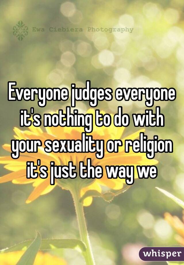 Everyone judges everyone it's nothing to do with your sexuality or religion it's just the way we 