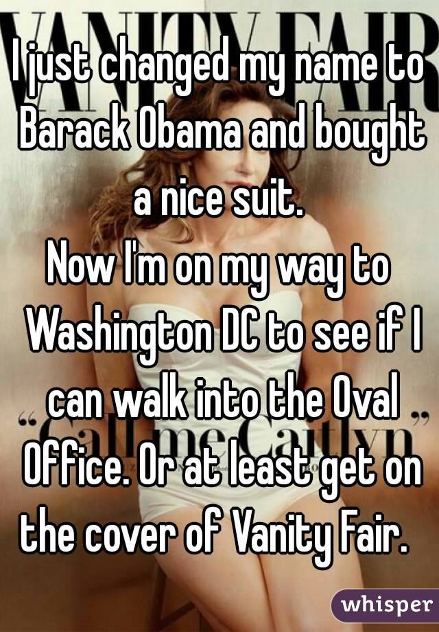I just changed my name to Barack Obama and bought a nice suit. 
Now I'm on my way to Washington DC to see if I can walk into the Oval Office. Or at least get on the cover of Vanity Fair.  
