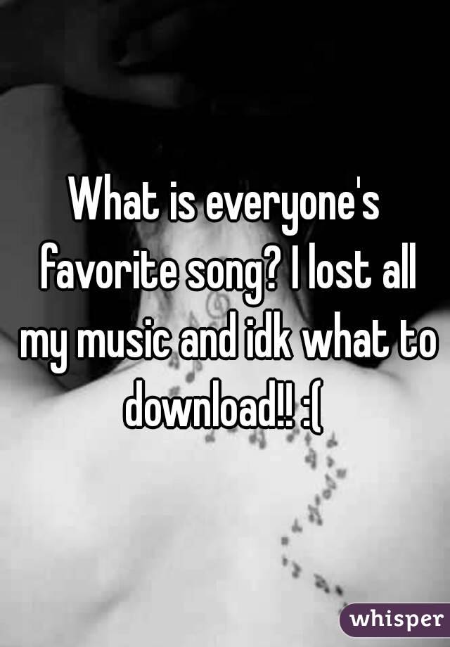 What is everyone's favorite song? I lost all my music and idk what to download!! :( 