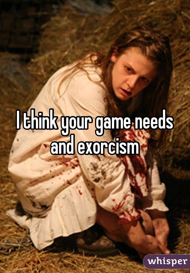 I think your game needs and exorcism 