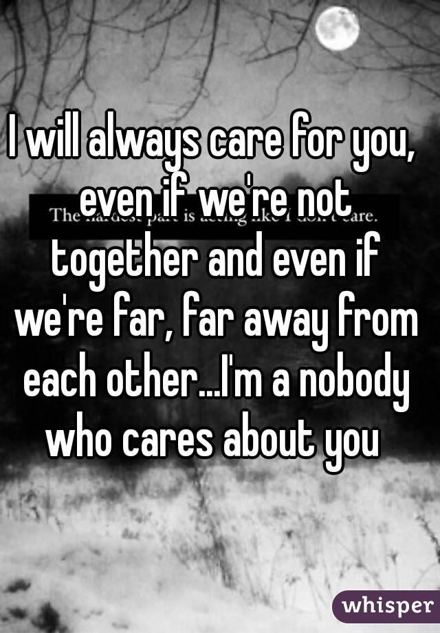 I will always care for you, even if we're not together and even if we're far, far away from each other...I'm a nobody who cares about you 