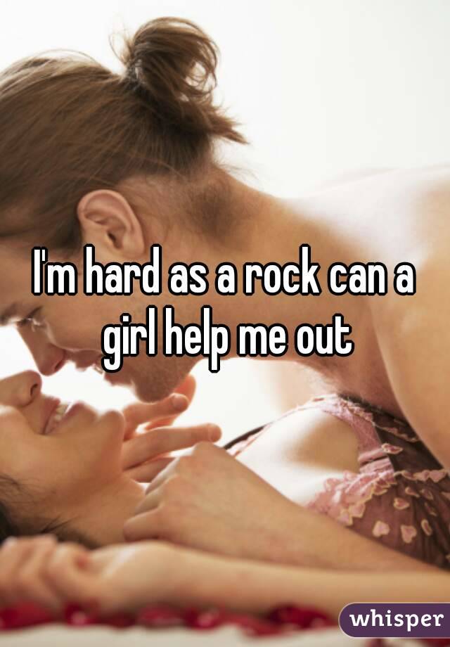 I'm hard as a rock can a girl help me out