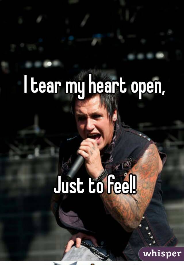 I tear my heart open, 



Just to feel! 