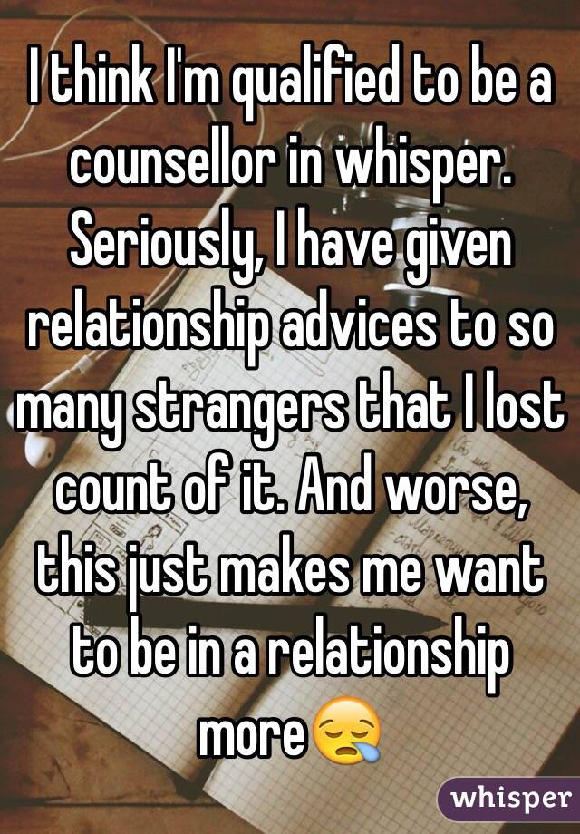 I think I'm qualified to be a counsellor in whisper. Seriously, I have given relationship advices to so many strangers that I lost count of it. And worse, this just makes me want to be in a relationship more😪